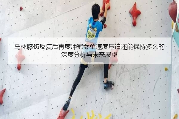 马林膝伤反复后再度冲冠女单速度压迫还能保持多久的深度分析与未来展望